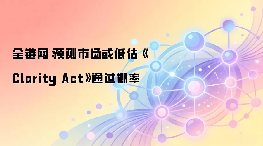 全链网：预测市场或低估Clarity Act通过概率