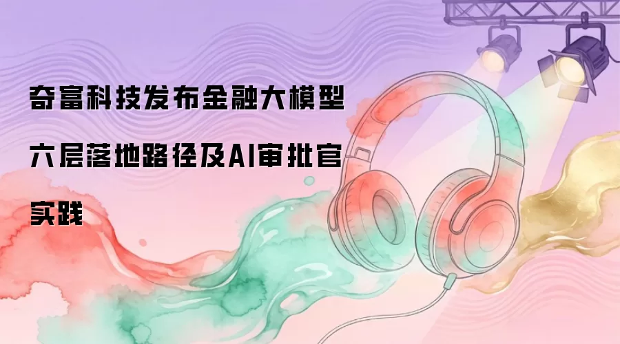 奇富科技发布金融大模型六层落地路径及AI审批官实践
