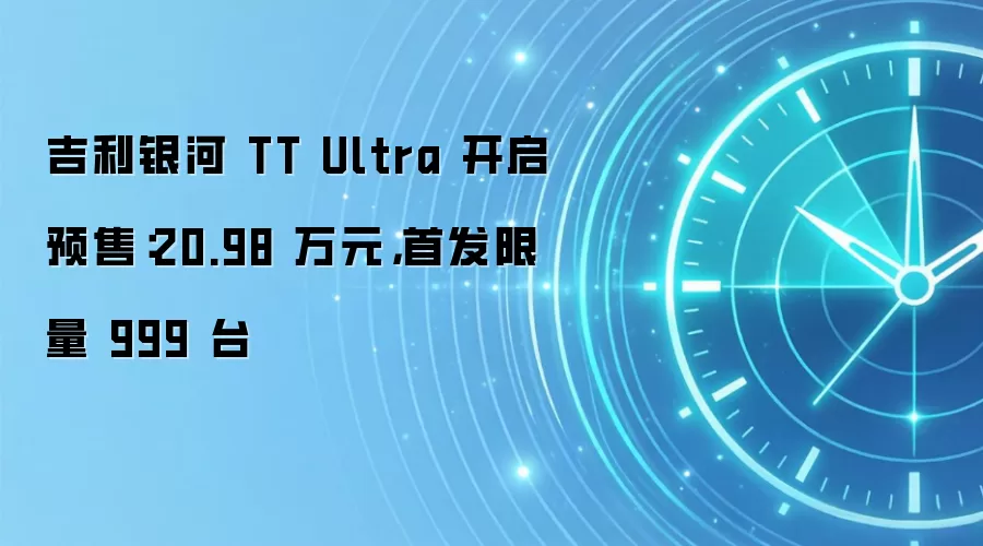 吉利银河 TT Ultra 开启预售：20.98 万元，首发限量 999 台