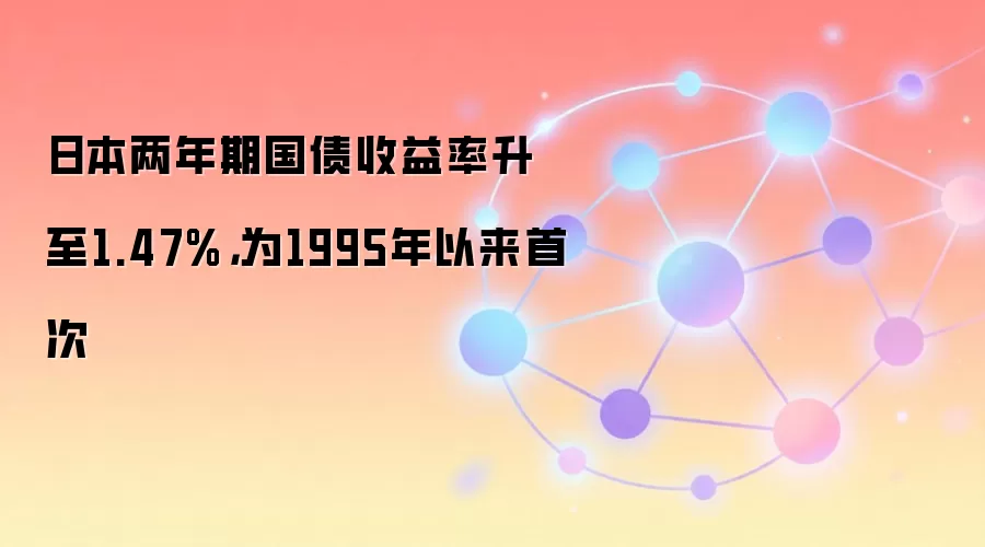 日本两年期国债收益率升至1.47%，为1995年以来首次