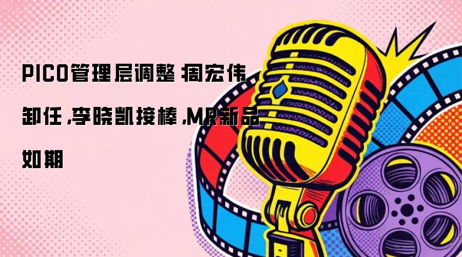 PICO管理层调整：周宏伟卸任，李晓凯接棒，MR新品如期