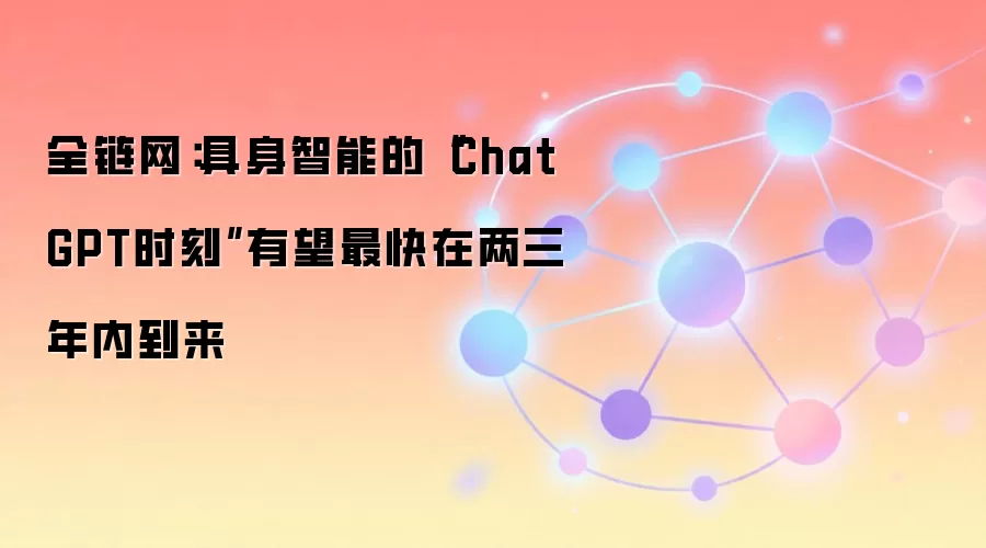 全链网：具身智能的“ChatGPT时刻”有望最快在两三年内到来