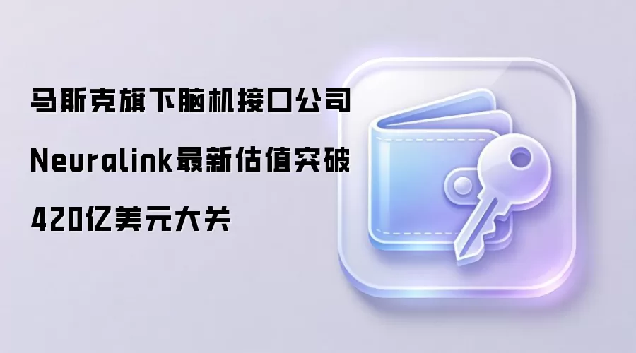 马斯克旗下脑机接口公司Neuralink最新估值突破420亿美元大关