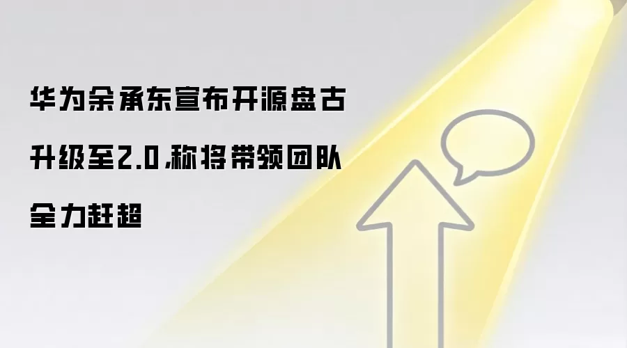 华&为余承东宣布开源盘古升级至2.0，称将带领团队全力赶超