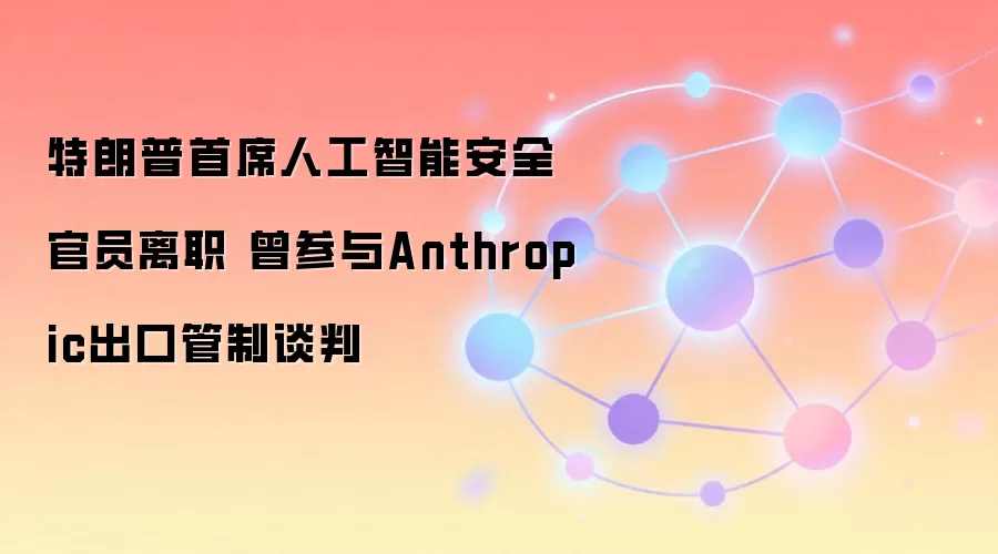 特朗普首席人工智能安全官员离职 曾参与Anthropic出口管制谈判