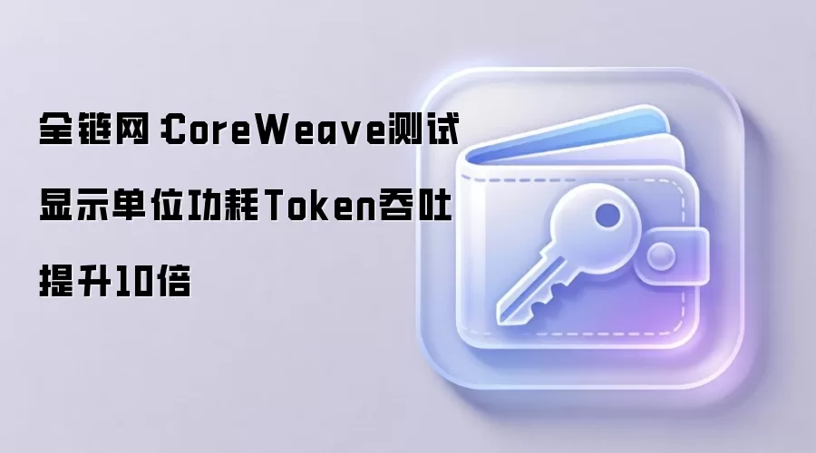 全链网:CoreWea ve测试显示单位功耗Token吞吐提升10倍