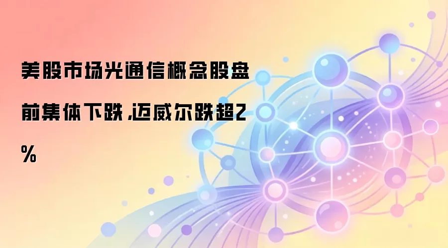 美股市场光通信概念股盘前集体下跌，迈威尔跌超2%