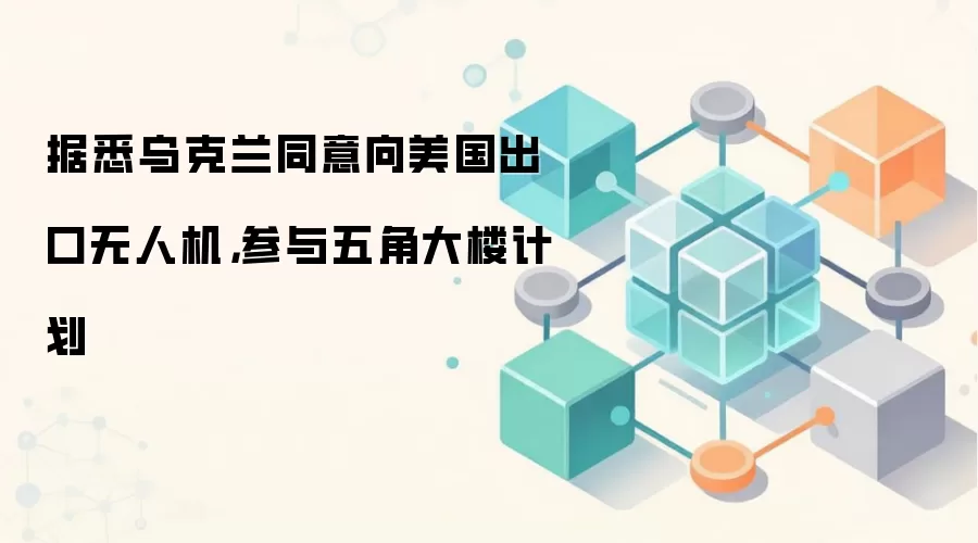 据悉乌克兰同意向美国出口无人机,参与五角大楼计划