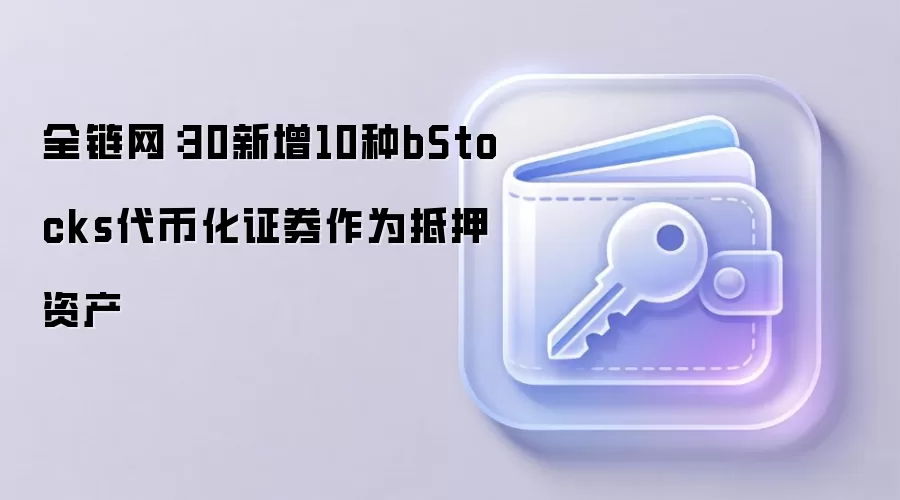 全链网：30新增10种bStocks代币化证券作为抵押资产