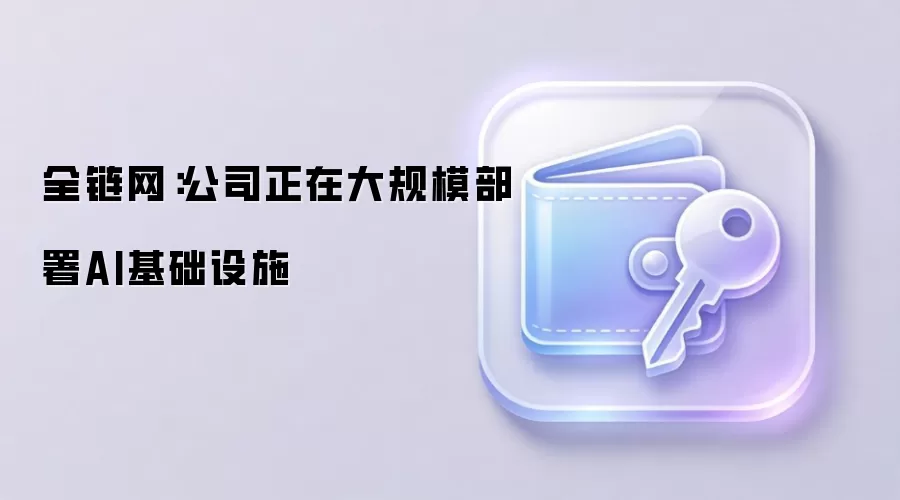 全链网:公司正在大规模部署AI基础设施