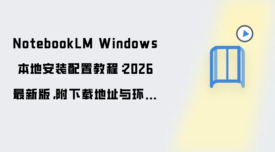 NotebookLM Windows 本地安装配置教程：2026 最新版，附下载地址与环境要求