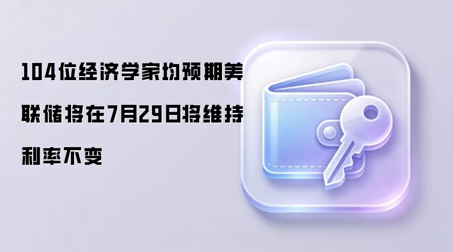 104位经济学家均预期美联储将在7月29日将维持利率不变