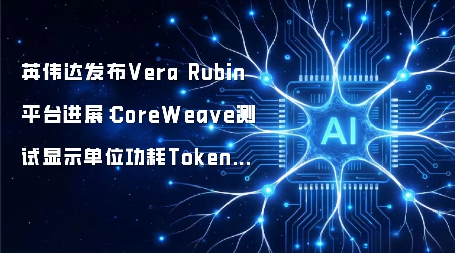 英伟达发布Vera Rubin平台进展：CoreWea ve测试显示单位功耗Token吞吐提升10倍