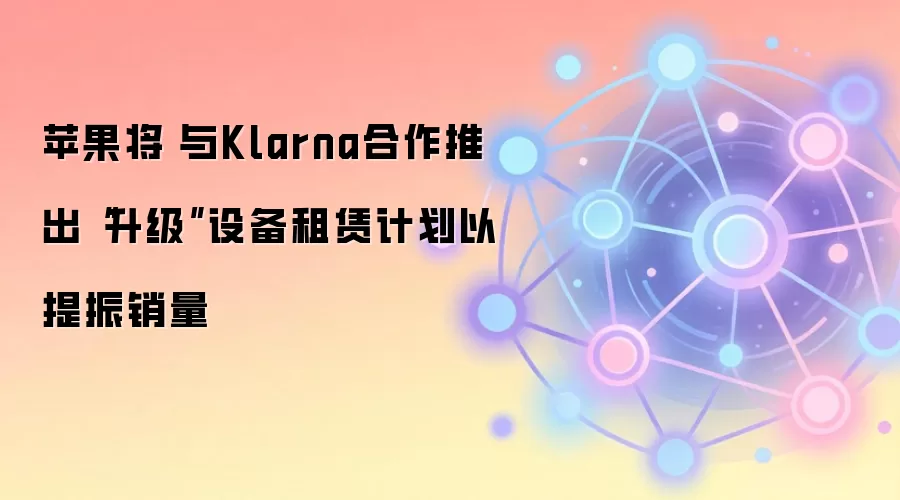 苹果将与Klarna合作推出“升级”设备租赁计划以提振销量