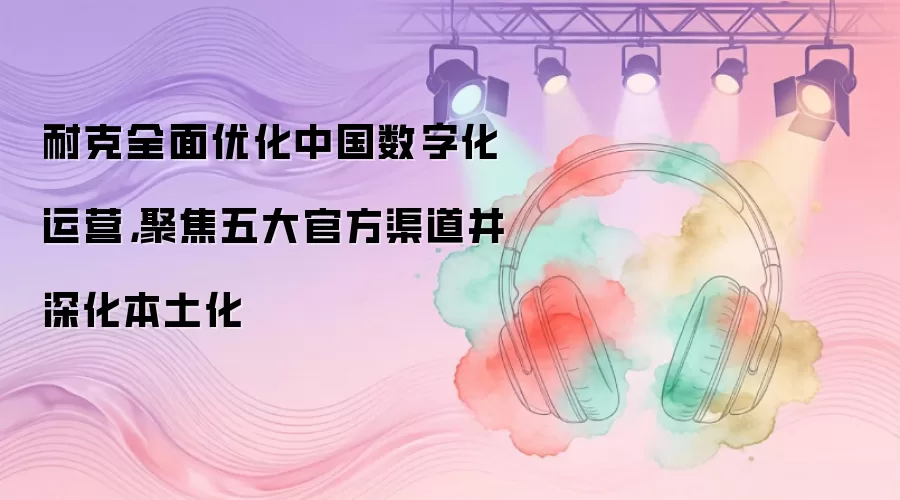 耐克全面优化中国数字化运营，聚焦五大官方渠道并深化本土化