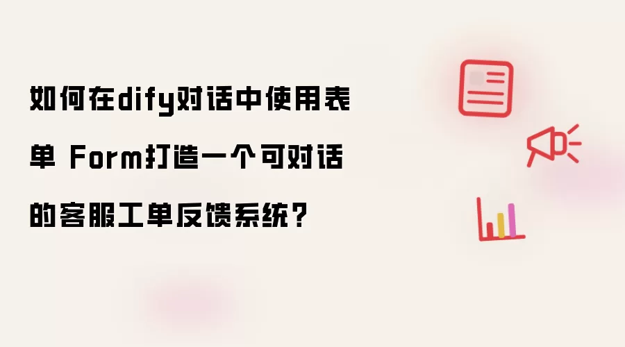 如何在dify对话中使用表单 Form打造一个可对话的客服工单反馈系统？