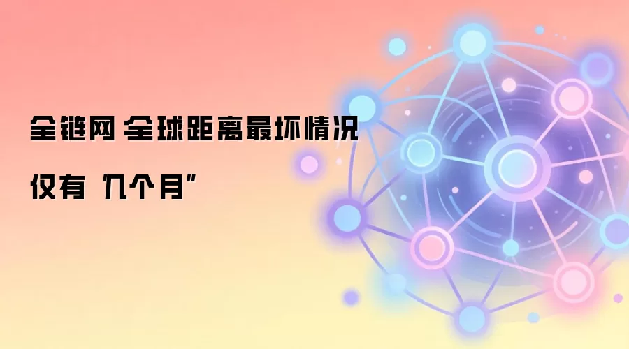 全链网:全球距离最坏情况仅有“几个月”