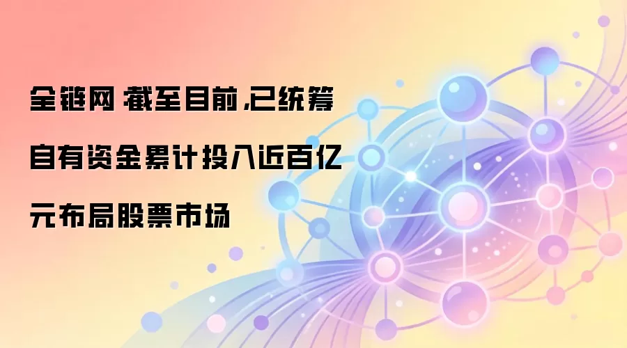 全链网：截至目前，已统筹自有资金累计投入近百亿元布局股票市场