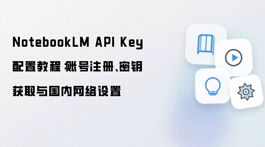 NotebookLM API Key 配置教程：账号注册、密钥获取与国内网络设置