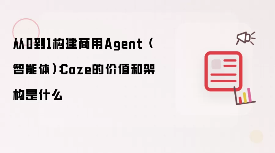 从0到1构建商用Agent（智能体）：Coze的价值和架构是什么