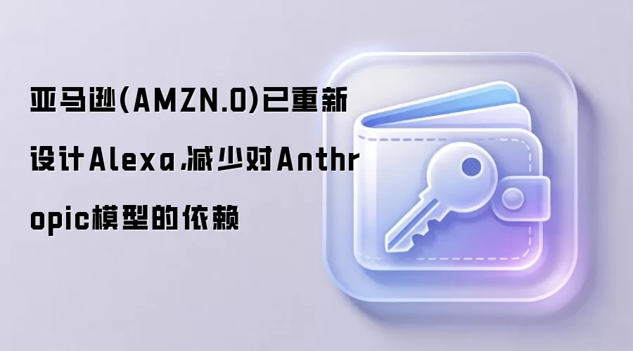 亚马逊(AMZN.O)已重新设计Alexa,减少对Anthropic模型的依赖