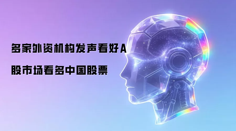 多家外资机构发声看好A股市场看多中国股票