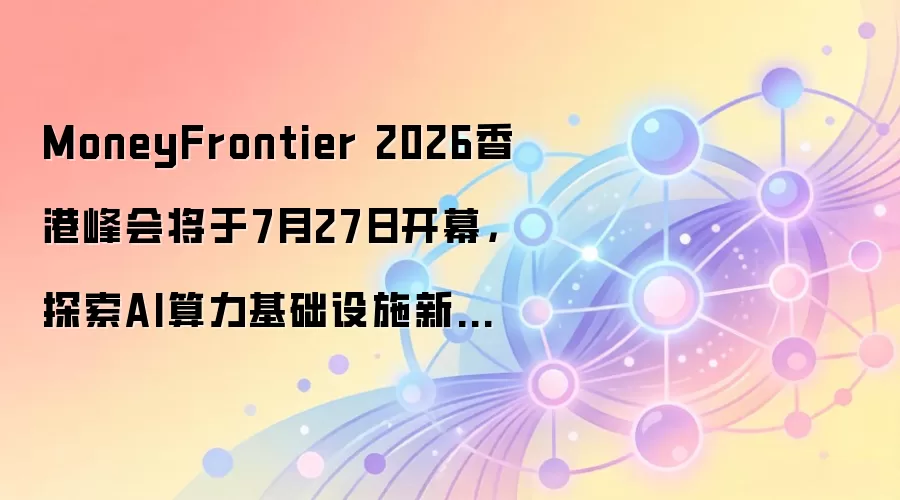 MoneyFrontier 2026香港峰会将于7月27日开幕，探索AI算力基础设施新格局