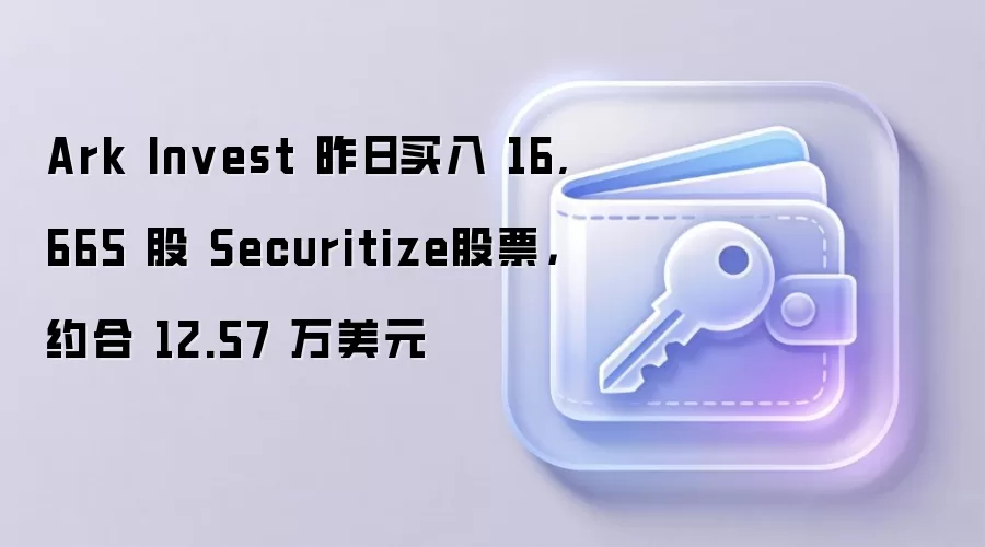 Ark Invest 昨日买入 16,665 股 Securitize股票，约合 12.57 万美元