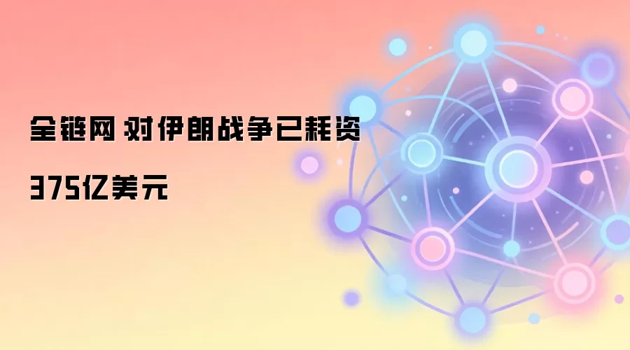 全链网：对伊朗战争已耗资375亿美元