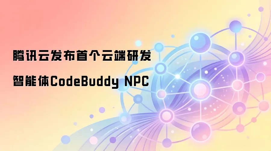 腾讯云发布首个云端研发智能体CodeBuddy NPC