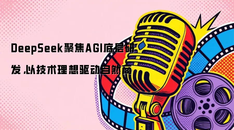 DeepSeek聚焦AGI底层研发，以技术理想驱动自然商