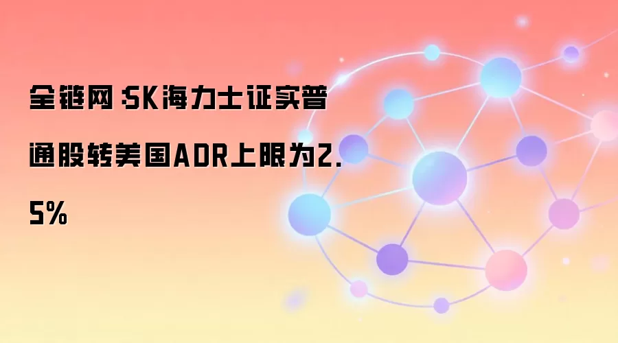 全链网：SK海力士证实普通股转美国ADR上限为2.5%