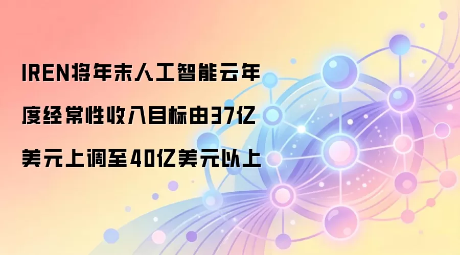 IREN上调年末AI云年度经常性收入目标，从37亿美元调整至40亿美元以上