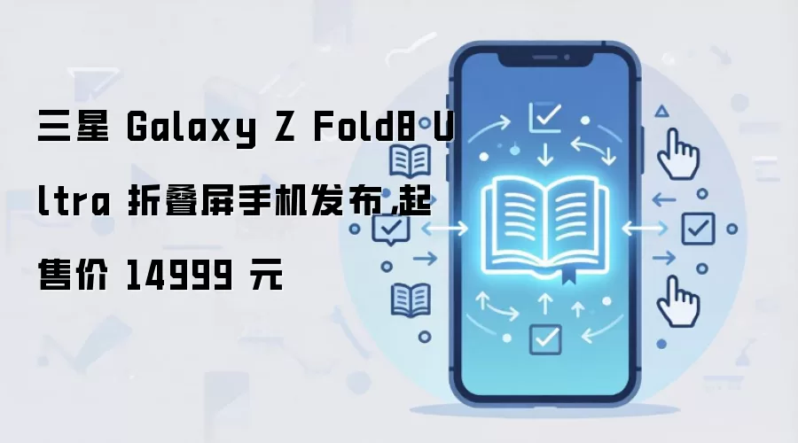 三星 Galaxy Z Fold8 Ultra 折叠屏手机发布，起售价 14999 元
