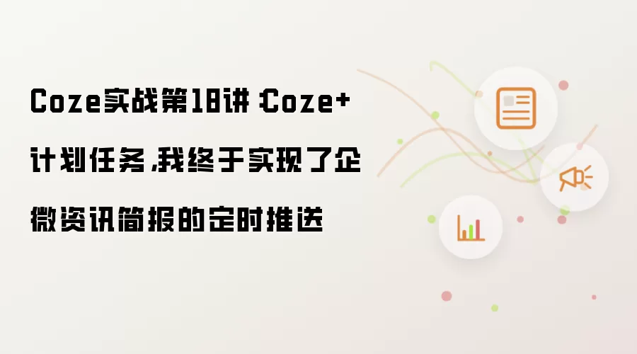 Coze实战第18讲：Coze+计划任务，我终于实现了企微资讯简报的定时推送