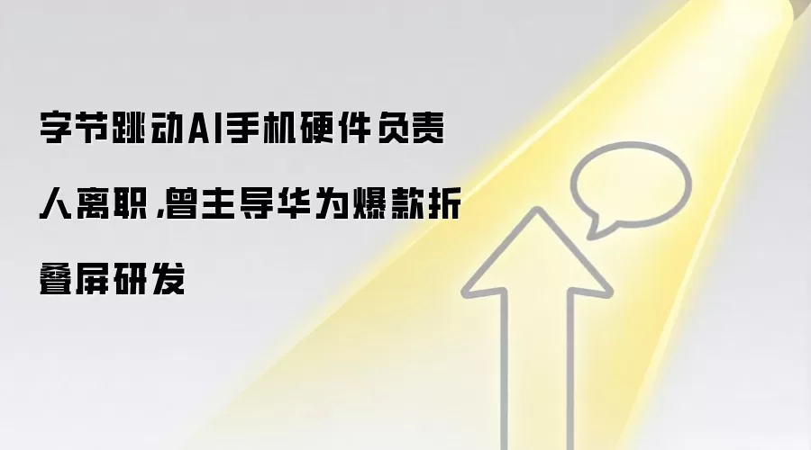 字节跳动AI手机硬件负责人离职，曾主导华&为爆款折叠屏研发