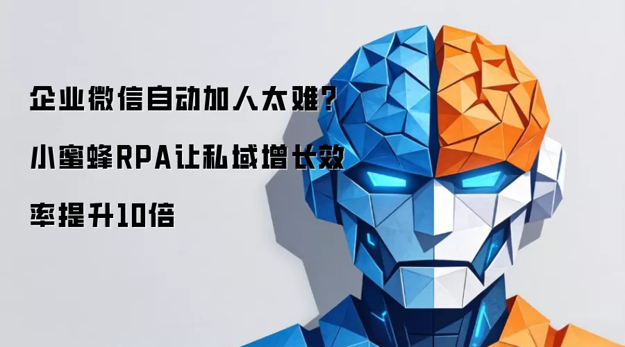 企业微信自动加人太难?小蜜蜂RPA让私域增长效率提升10倍
