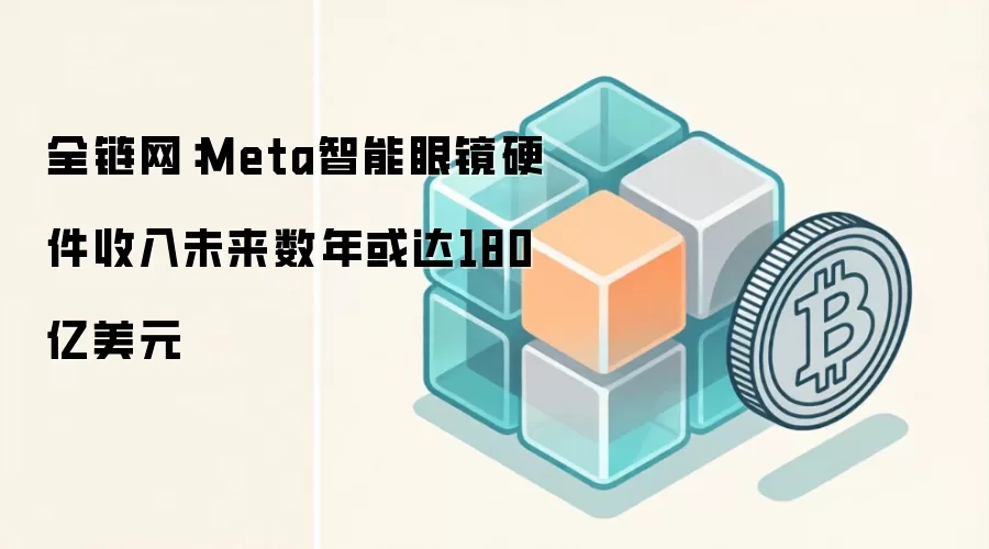 全链网:Meta智能眼镜硬件收入未来数年或达180亿美元