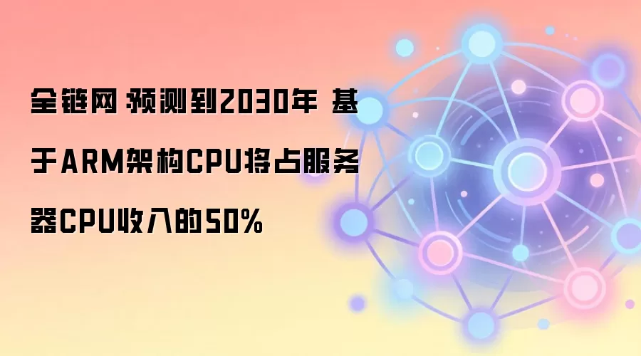 全链网：预测到2030年 基于ARM架构CPU将占服务器CPU收入的50%