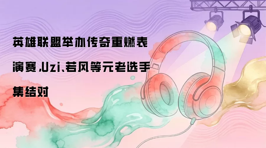 英雄联盟举办传奇重燃表演赛，Uzi、若风等元老选手集结对