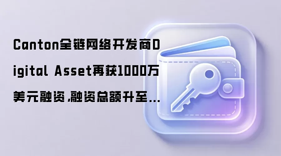 Canton全链网络开发商Digital Asset再获1000万美元融资，融资总额升至3.65亿美元
