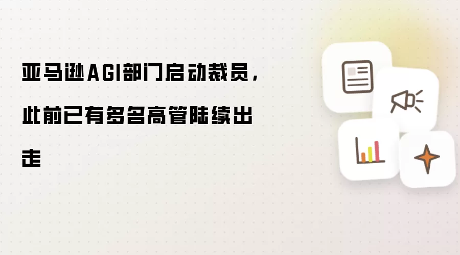 亚马逊AGI部门启动裁员，此前已有多名高管陆续出走