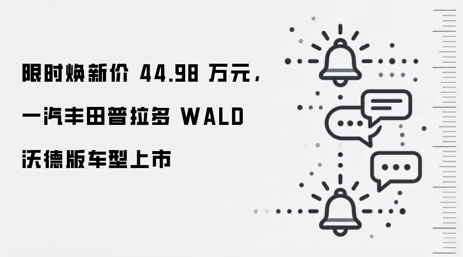 限时焕新价 44.98 万元，一汽丰田普拉多 WALD 沃德版车型上市