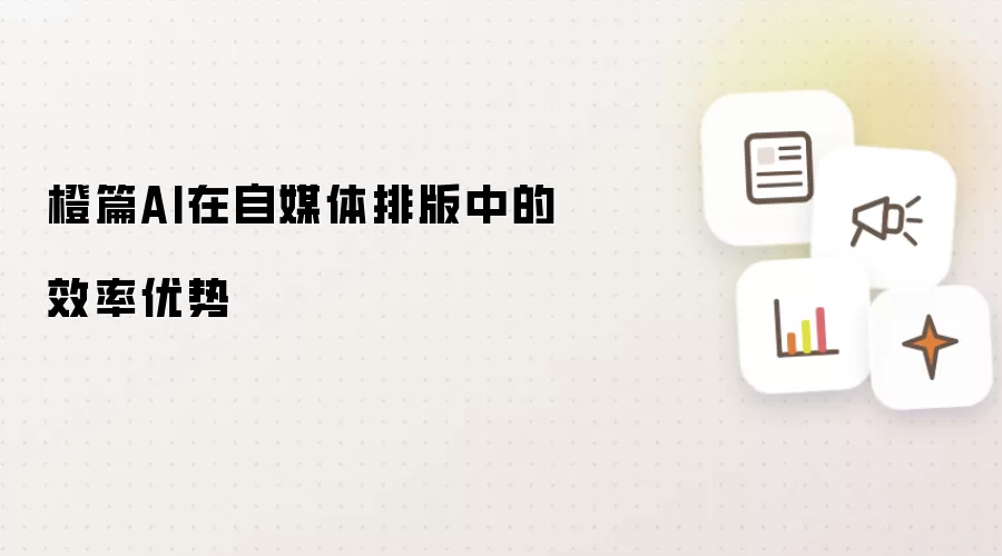 橙篇AI在自媒体排版中的效率优势