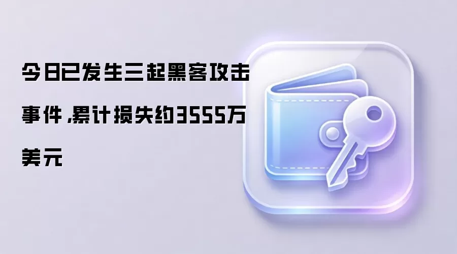 今日已发生三起黑客攻击事件，累计损失约3555万美元