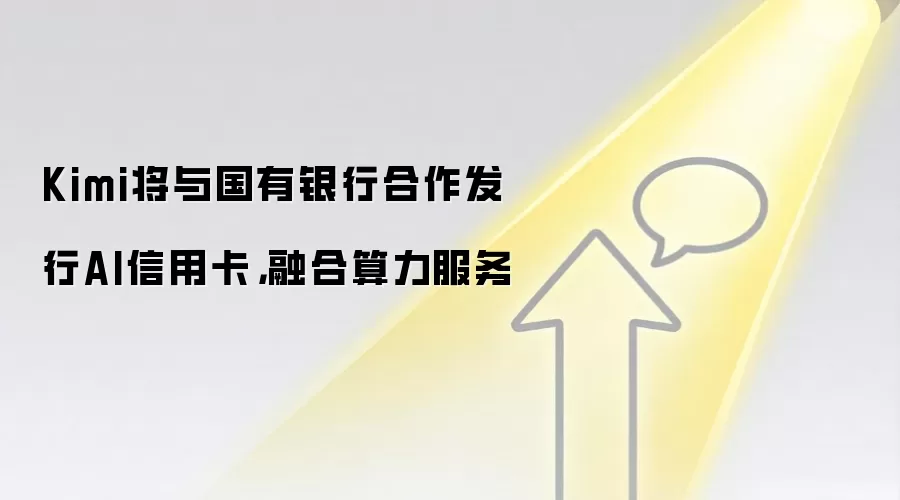 Kimi将与国有银&行合作发行AI信用卡，融合算力服务