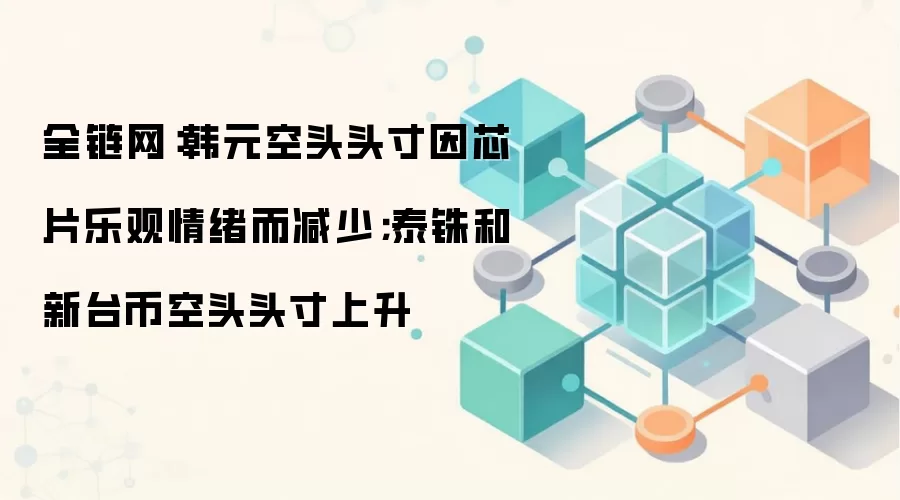 全链网：韩元空头头寸因芯片乐观情绪而减少；泰铢和新台币空头头寸上升