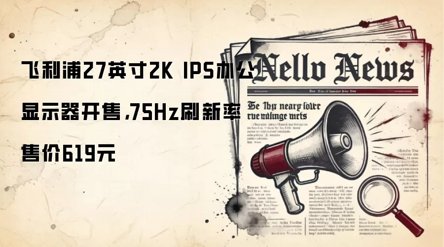 飞利浦27英寸2K IPS办公显示器开售，75Hz刷新率售价619元