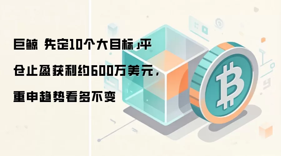 巨鲸「先定10个大目标」平仓止盈获利约600万美元，重申趋势看多不变