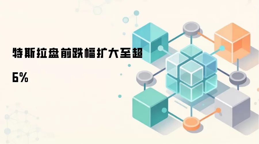 特斯拉盘前跌幅扩大至超6%